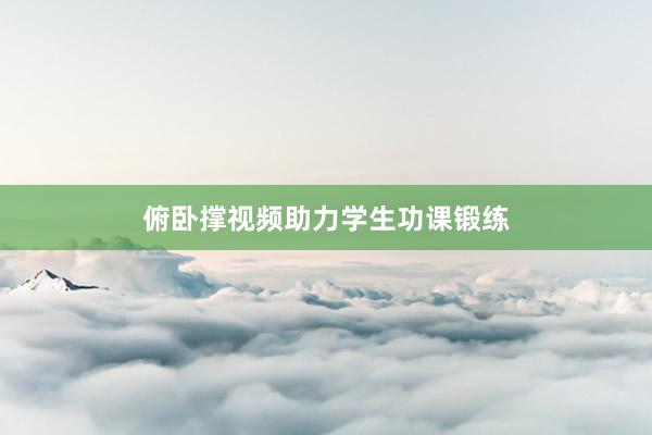 俯卧撑视频助力学生功课锻练