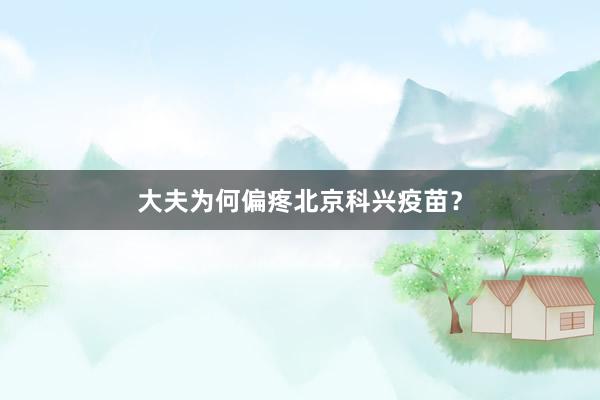 大夫为何偏疼北京科兴疫苗？