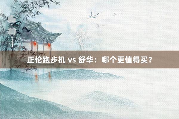 正伦跑步机 vs 舒华:哪个更值得买?
