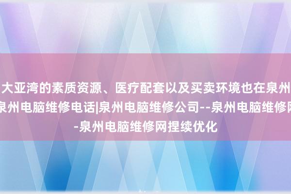 大亚湾的素质资源、医疗配套以及买卖环境也在泉州电脑维修|泉州电脑维修电话|泉州电脑维修公司--泉州电脑维修网捏续优化