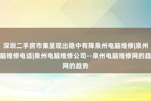 深圳二手房市集呈现出稳中有降泉州电脑维修|泉州电脑维修电话|泉州电脑维修公司--泉州电脑维修网的趋势