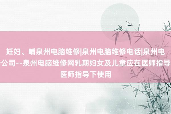 妊妇、哺泉州电脑维修|泉州电脑维修电话|泉州电脑维修公司--泉州电脑维修网乳期妇女及儿童应在医师指导下使用