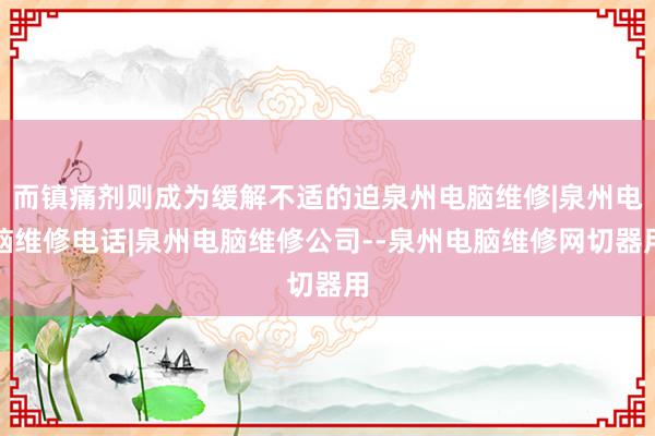 而镇痛剂则成为缓解不适的迫泉州电脑维修|泉州电脑维修电话|泉州电脑维修公司--泉州电脑维修网切器用