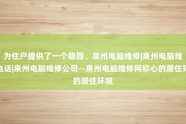 为住户提供了一个稳固、泉州电脑维修|泉州电脑维修电话|泉州电脑维修公司--泉州电脑维修网称心的居住环境