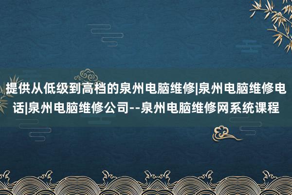 提供从低级到高档的泉州电脑维修|泉州电脑维修电话|泉州电脑维修公司--泉州电脑维修网系统课程