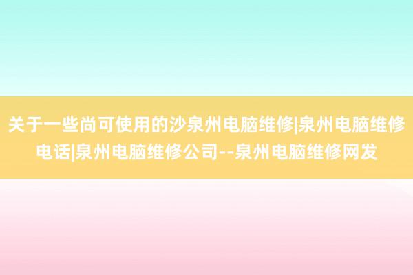 关于一些尚可使用的沙泉州电脑维修|泉州电脑维修电话|泉州电脑维修公司--泉州电脑维修网发